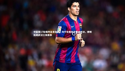 金年会官网|中超第17轮裁判名单出炉，马宁主裁京沪焦点对决，傅明执哨武汉三镇赛事