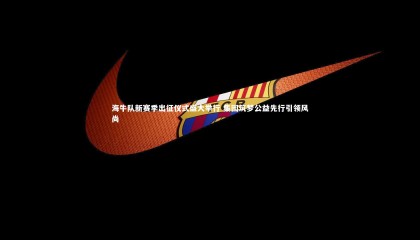 金年会官方网站_海牛队新赛季出征仪式盛大举行 集团筑梦公益先行引领风尚