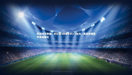 金年会入口：欧冠惊天惨案！切尔西3球被吹仍3-0血洗，英超完爆西甲真相曝光