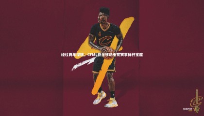 jinnianhui|经过两年深耕，CFML稳坐移动电竞赛事标杆宝座