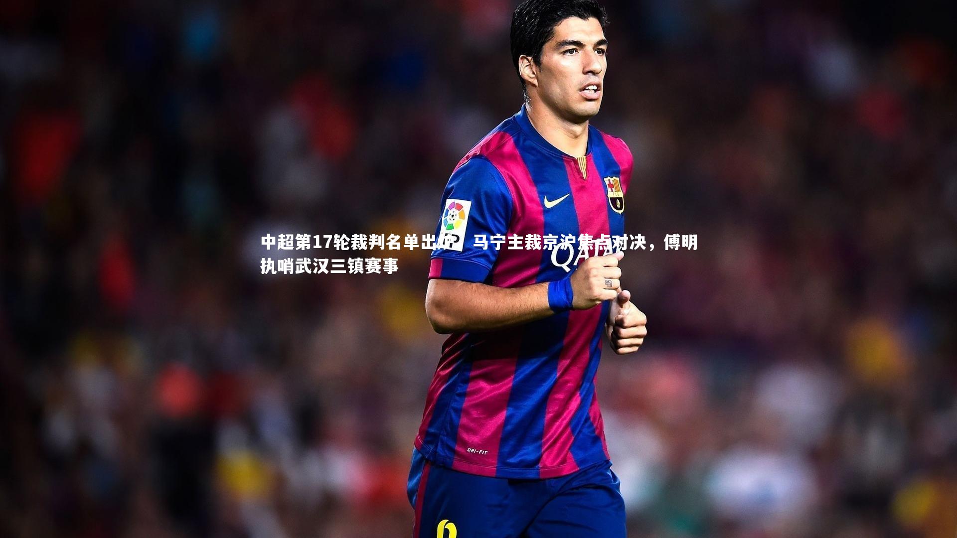 中超第17轮裁判名单出炉，马宁主裁京沪焦点对决，傅明执哨武汉三镇赛事