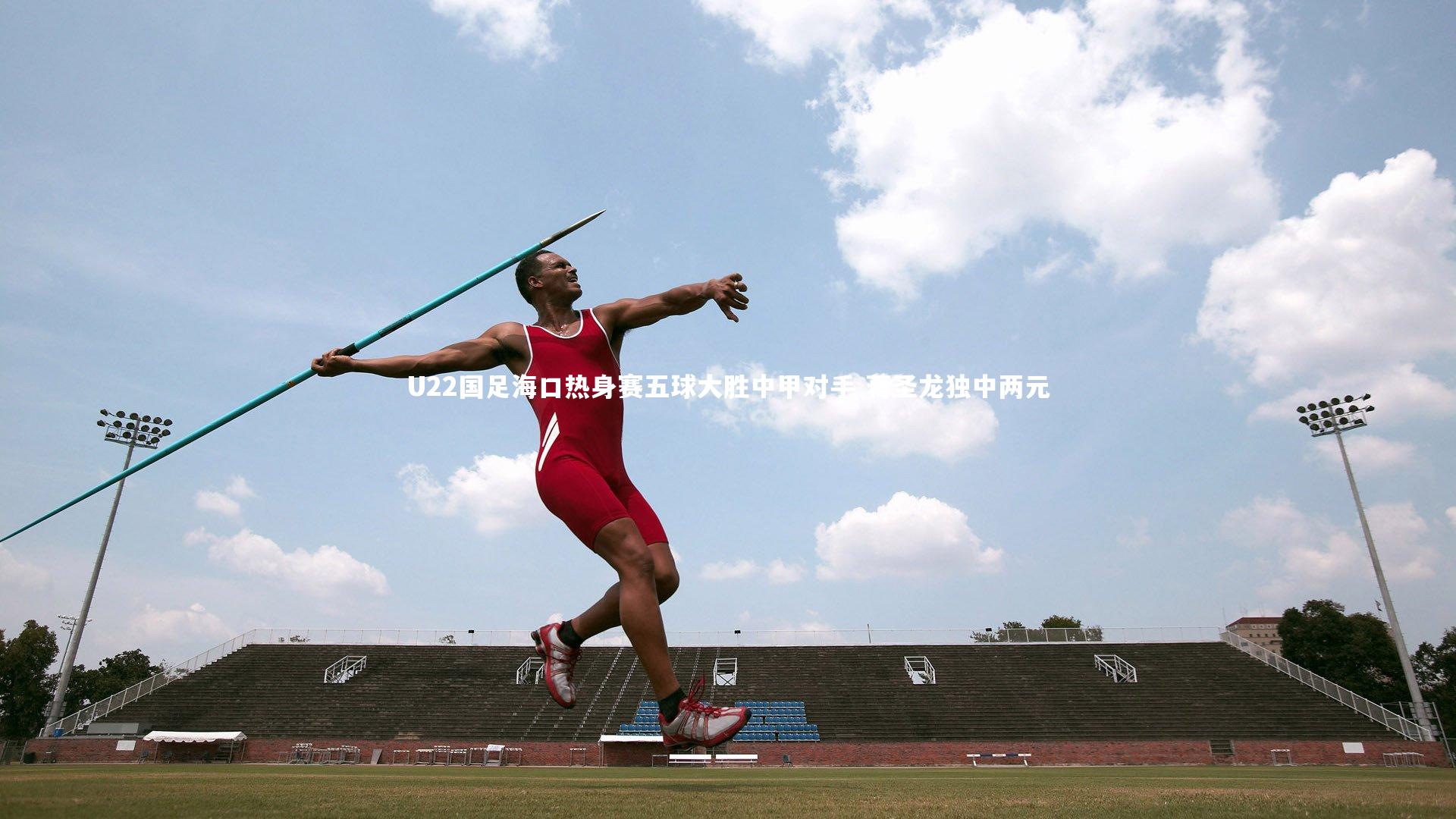 U22国足海口热身赛五球大胜中甲对手 蒋圣龙独中两元